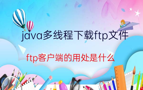 java多线程下载ftp文件 ftp客户端的用处是什么？